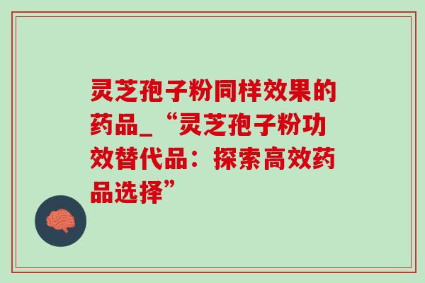 灵芝孢子粉同样效果的药品_“灵芝孢子粉功效替代品:探索高效药品选择”-第1张图片-灵芝之家 灵芝孢子粉同样效果的药品_“灵芝孢子粉功效替代品:探索高效药品选择”-第1张图片-灵芝之家