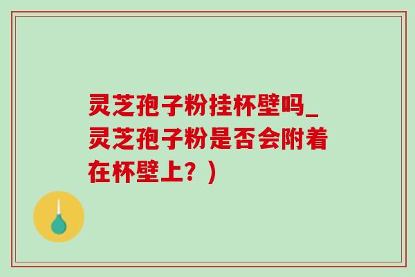 灵芝孢子粉挂杯壁吗_灵芝孢子粉是否会附着在杯壁上?)-第1张图片-灵芝之家 灵芝孢子粉挂杯壁吗_灵芝孢子粉是否会附着在杯壁上?)-第1张图片-灵芝之家