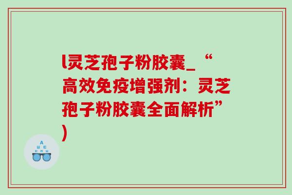 l灵芝孢子粉胶囊_“高效免疫增强剂：灵芝孢子粉胶囊全面解析”)-第1张图片-灵芝之家