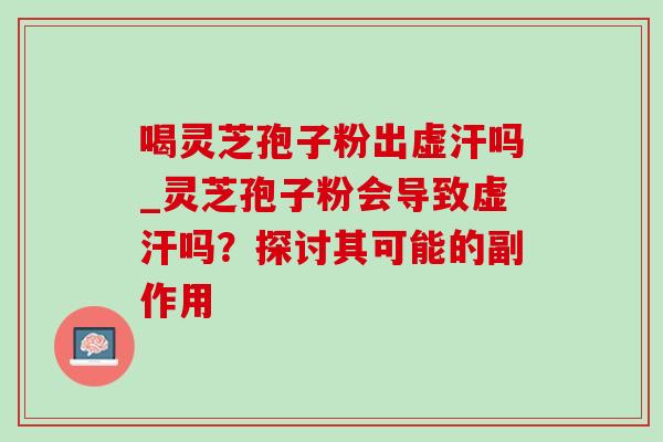 喝灵芝孢子粉出虚汗吗_灵芝孢子粉会导致虚汗吗?探讨其可能的副作用-第1张图片-灵芝之家 喝灵芝孢子粉出虚汗吗_灵芝孢子粉会导致虚汗吗?探讨其可能的副作用-第1张图片-灵芝之家