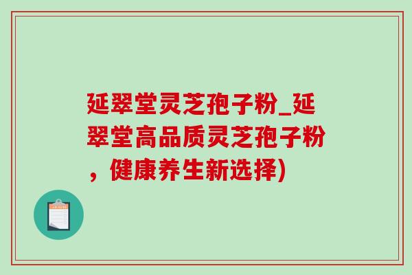延翠堂灵芝孢子粉_延翠堂高品质灵芝孢子粉,健康养生新选择)-第1张图片-灵芝之家 延翠堂灵芝孢子粉_延翠堂高品质灵芝孢子粉,健康养生新选择)-第1张图片-灵芝之家