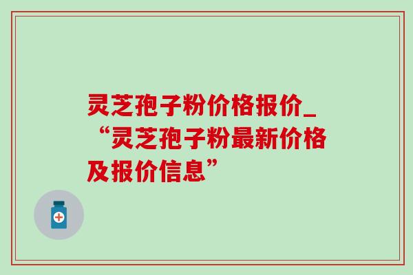 灵芝孢子粉价格报价_“灵芝孢子粉最新价格及报价信息”-第1张图片-灵芝之家 灵芝孢子粉价格报价_“灵芝孢子粉最新价格及报价信息”-第1张图片-灵芝之家