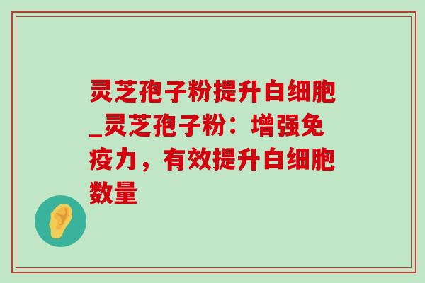 灵芝孢子粉提升白细胞_灵芝孢子粉:增强免疫力,有效提升白细胞数量-第1张图片-灵芝之家 灵芝孢子粉提升白细胞_灵芝孢子粉:增强免疫力,有效提升白细胞数量-第1张图片-灵芝之家
