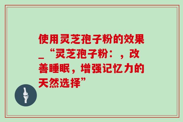 使用灵芝孢子粉的效果_“灵芝孢子粉：，改善睡眠，增强记忆力的天然选择”-第1张图片-灵芝之家