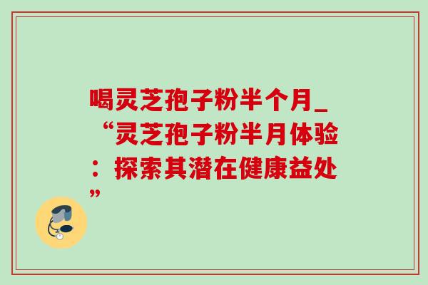 喝灵芝孢子粉半个月_“灵芝孢子粉半月体验：探索其潜在健康益处”-第1张图片-灵芝之家