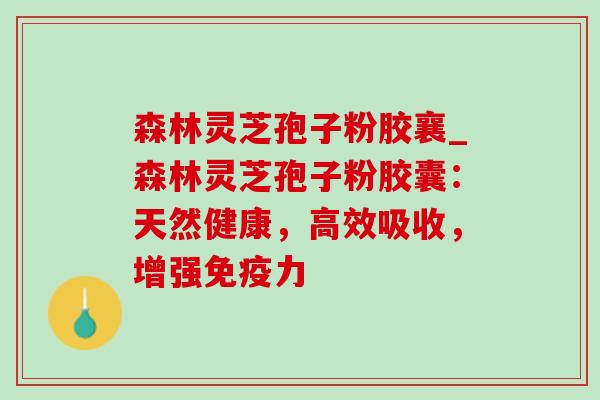 森林灵芝孢子粉胶襄_森林灵芝孢子粉胶囊:天然健康,高效吸收,增强免疫力-第1张图片-灵芝之家 森林灵芝孢子粉胶襄_森林灵芝孢子粉胶囊:天然健康,高效吸收,增强免疫力-第1张图片-灵芝之家