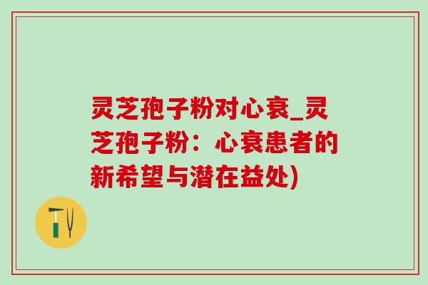 灵芝孢子粉对心衰_灵芝孢子粉：心衰患者的新希望与潜在益处)-第1张图片-灵芝之家