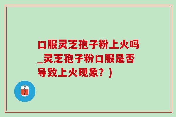 口服灵芝孢子粉上火吗_灵芝孢子粉口服是否导致上火现象?)-第1张图片-灵芝之家 口服灵芝孢子粉上火吗_灵芝孢子粉口服是否导致上火现象?)-第1张图片-灵芝之家
