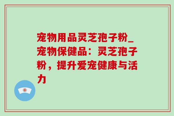 宠物用品灵芝孢子粉_宠物保健品:灵芝孢子粉,提升爱宠健康与活力-第1张图片-灵芝之家 宠物用品灵芝孢子粉_宠物保健品:灵芝孢子粉,提升爱宠健康与活力-第1张图片-灵芝之家