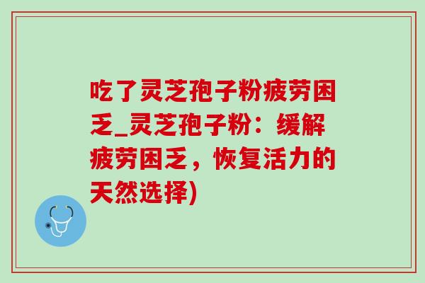 吃了灵芝孢子粉疲劳困乏_灵芝孢子粉:缓解疲劳困乏,恢复活力的天然选择)-第1张图片-灵芝之家 吃了灵芝孢子粉疲劳困乏_灵芝孢子粉:缓解疲劳困乏,恢复活力的天然选择)-第1张图片-灵芝之家
