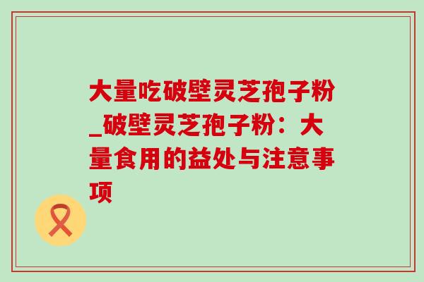 大量吃破壁灵芝孢子粉_破壁灵芝孢子粉：大量食用的益处与注意事项-第1张图片-灵芝之家
