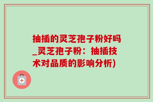 抽插的灵芝孢子粉好吗_灵芝孢子粉：抽插技术对品质的影响分析)-第1张图片-灵芝之家
