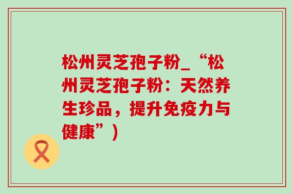 松州灵芝孢子粉_“松州灵芝孢子粉：天然养生珍品，提升免疫力与健康”)-第1张图片-灵芝之家