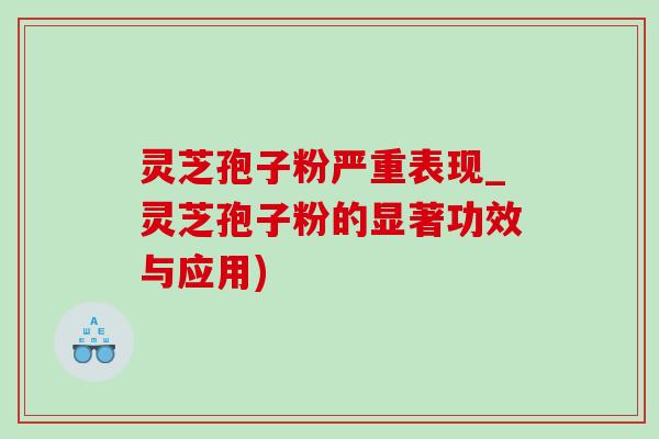 灵芝孢子粉严重表现_灵芝孢子粉的显著功效与应用)-第1张图片-灵芝之家 灵芝孢子粉严重表现_灵芝孢子粉的显著功效与应用)-第1张图片-灵芝之家