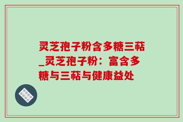 灵芝孢子粉含多糖三萜_灵芝孢子粉:富含多糖与三萜与健康益处-第1张图片-灵芝之家 灵芝孢子粉含多糖三萜_灵芝孢子粉:富含多糖与三萜与健康益处-第1张图片-灵芝之家