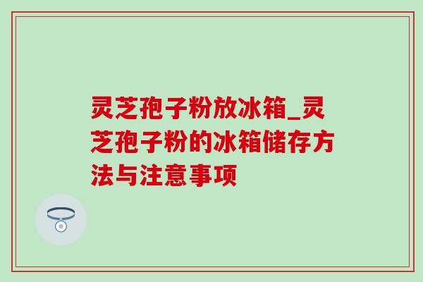 灵芝孢子粉放冰箱_灵芝孢子粉的冰箱储存方法与注意事项-第1张图片-灵芝之家 灵芝孢子粉放冰箱_灵芝孢子粉的冰箱储存方法与注意事项-第1张图片-灵芝之家