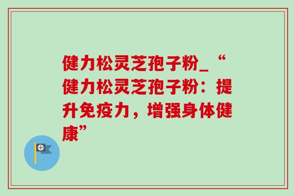 健力松灵芝孢子粉_“健力松灵芝孢子粉:提升免疫力,增强身体健康”-第1张图片-灵芝之家 健力松灵芝孢子粉_“健力松灵芝孢子粉:提升免疫力,增强身体健康”-第1张图片-灵芝之家