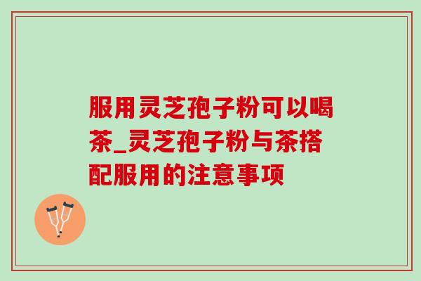 服用灵芝孢子粉可以喝茶_灵芝孢子粉与茶搭配服用的注意事项-第1张图片-灵芝之家 服用灵芝孢子粉可以喝茶_灵芝孢子粉与茶搭配服用的注意事项-第1张图片-灵芝之家