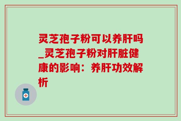 灵芝孢子粉可以养肝吗_灵芝孢子粉对肝脏健康的影响:养肝功效解析-第1张图片-灵芝之家 灵芝孢子粉可以养肝吗_灵芝孢子粉对肝脏健康的影响:养肝功效解析-第1张图片-灵芝之家
