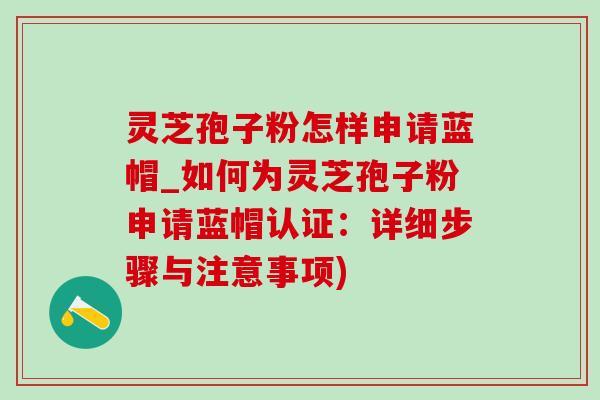 灵芝孢子粉怎样申请蓝帽_如何为灵芝孢子粉申请蓝帽认证:详细步骤与注意事项)-第1张图片-灵芝之家 灵芝孢子粉怎样申请蓝帽_如何为灵芝孢子粉申请蓝帽认证:详细步骤与注意事项)-第1张图片-灵芝之家