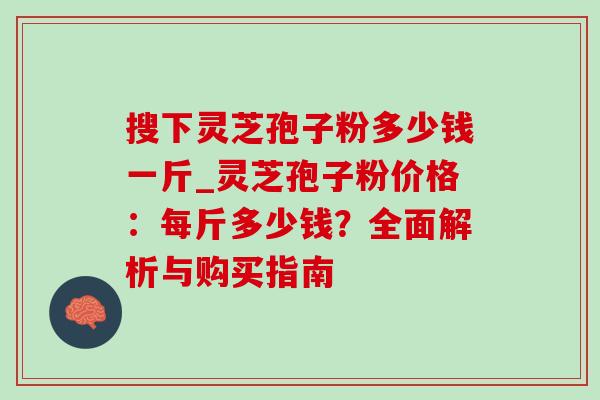 搜下灵芝孢子粉多少钱一斤_灵芝孢子粉价格:每斤多少钱?全面解析与购买指南-第1张图片-灵芝之家 搜下灵芝孢子粉多少钱一斤_灵芝孢子粉价格:每斤多少钱?全面解析与购买指南-第1张图片-灵芝之家