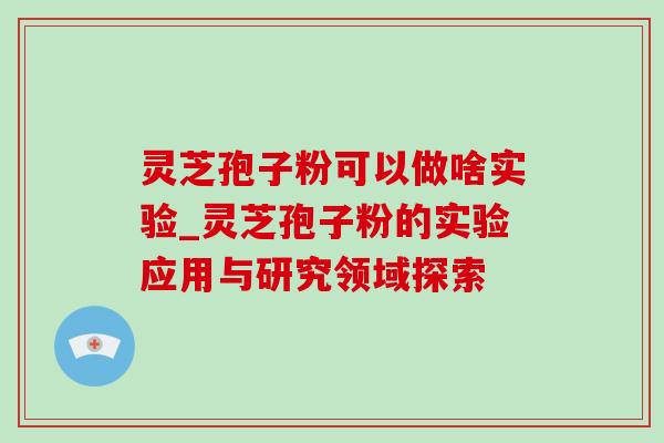灵芝孢子粉可以做啥实验_灵芝孢子粉的实验应用与研究领域探索-第1张图片-灵芝之家 灵芝孢子粉可以做啥实验_灵芝孢子粉的实验应用与研究领域探索-第1张图片-灵芝之家