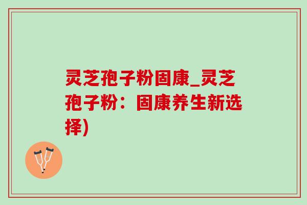 灵芝孢子粉固康_灵芝孢子粉:固康养生新选择)-第1张图片-灵芝之家 灵芝孢子粉固康_灵芝孢子粉:固康养生新选择)-第1张图片-灵芝之家