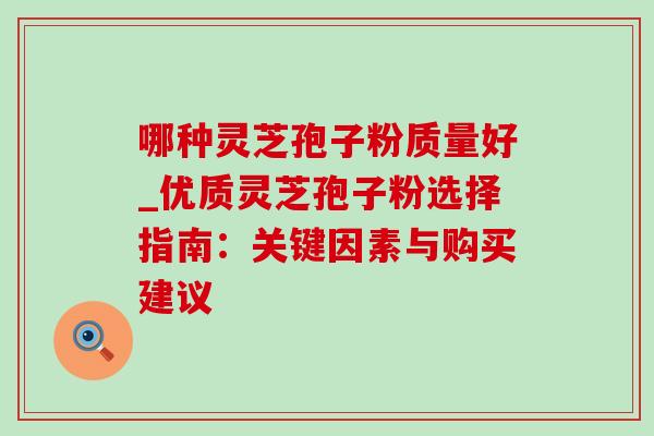 哪种灵芝孢子粉质量好_优质灵芝孢子粉选择指南:关键因素与购买建议-第1张图片-灵芝之家 哪种灵芝孢子粉质量好_优质灵芝孢子粉选择指南:关键因素与购买建议-第1张图片-灵芝之家