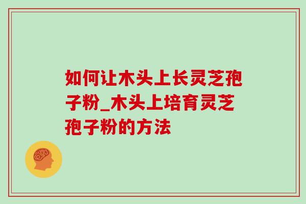 如何让木头上长灵芝孢子粉_木头上培育灵芝孢子粉的方法-第1张图片-灵芝之家 如何让木头上长灵芝孢子粉_木头上培育灵芝孢子粉的方法-第1张图片-灵芝之家