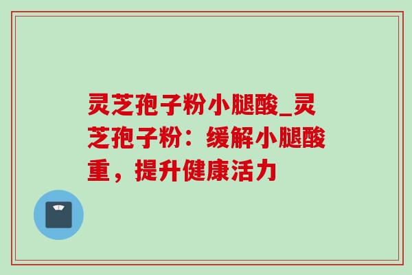 灵芝孢子粉小腿酸_灵芝孢子粉:缓解小腿酸重,提升健康活力-第1张图片-灵芝之家 灵芝孢子粉小腿酸_灵芝孢子粉:缓解小腿酸重,提升健康活力-第1张图片-灵芝之家