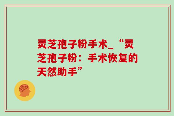灵芝孢子粉手术_“灵芝孢子粉：手术恢复的天然助手”-第1张图片-灵芝之家