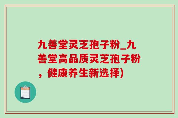 九善堂灵芝孢子粉_九善堂高品质灵芝孢子粉,健康养生新选择)-第1张图片-灵芝之家 九善堂灵芝孢子粉_九善堂高品质灵芝孢子粉,健康养生新选择)-第1张图片-灵芝之家