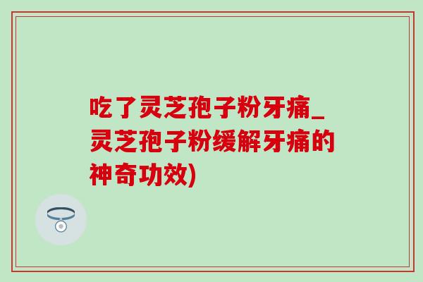 吃了灵芝孢子粉牙痛_灵芝孢子粉缓解牙痛的神奇功效)-第1张图片-灵芝之家 吃了灵芝孢子粉牙痛_灵芝孢子粉缓解牙痛的神奇功效)-第1张图片-灵芝之家