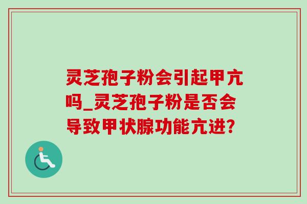 灵芝孢子粉会引起甲亢吗_灵芝孢子粉是否会导致甲状腺功能亢进?-第1张图片-灵芝之家 灵芝孢子粉会引起甲亢吗_灵芝孢子粉是否会导致甲状腺功能亢进?-第1张图片-灵芝之家