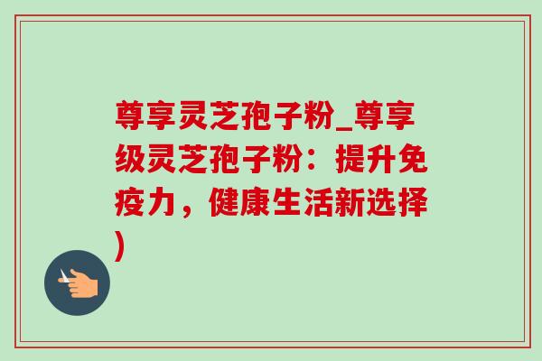 尊享灵芝孢子粉_尊享级灵芝孢子粉:提升免疫力,健康生活新选择)-第1张图片-灵芝之家 尊享灵芝孢子粉_尊享级灵芝孢子粉:提升免疫力,健康生活新选择)-第1张图片-灵芝之家