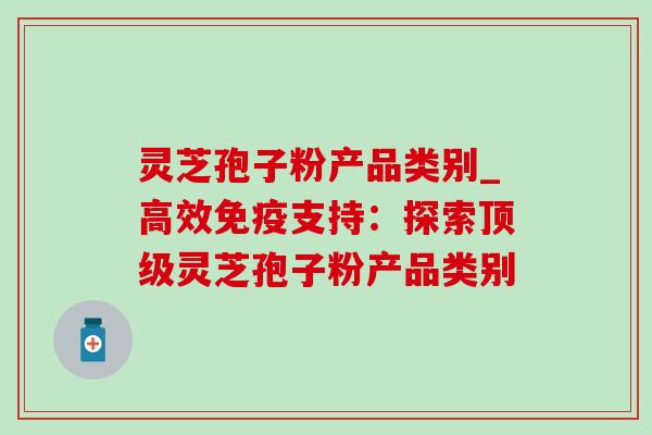 灵芝孢子粉产品类别_高效免疫支持:探索顶级灵芝孢子粉产品类别-第1张图片-灵芝之家 灵芝孢子粉产品类别_高效免疫支持:探索顶级灵芝孢子粉产品类别-第1张图片-灵芝之家
