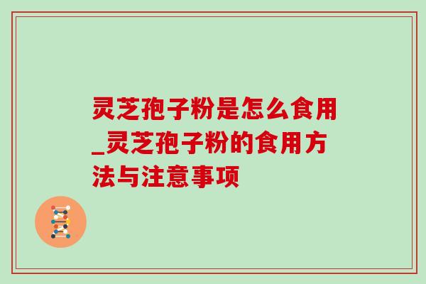 灵芝孢子粉是怎么食用_灵芝孢子粉的食用方法与注意事项-第1张图片-灵芝之家
