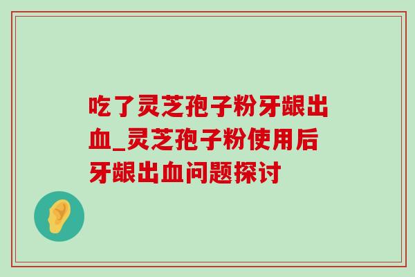 吃了灵芝孢子粉牙龈出血_灵芝孢子粉使用后牙龈出血问题探讨-第1张图片-灵芝之家 吃了灵芝孢子粉牙龈出血_灵芝孢子粉使用后牙龈出血问题探讨-第1张图片-灵芝之家