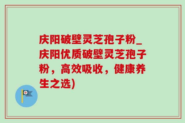 庆阳破壁灵芝孢子粉_庆阳优质破壁灵芝孢子粉,高效吸收,健康养生之选)-第1张图片-灵芝之家 庆阳破壁灵芝孢子粉_庆阳优质破壁灵芝孢子粉,高效吸收,健康养生之选)-第1张图片-灵芝之家