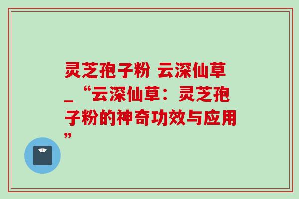 灵芝孢子粉 云深仙草_“云深仙草:灵芝孢子粉的神奇功效与应用”-第1张图片-灵芝之家 灵芝孢子粉 云深仙草_“云深仙草:灵芝孢子粉的神奇功效与应用”-第1张图片-灵芝之家