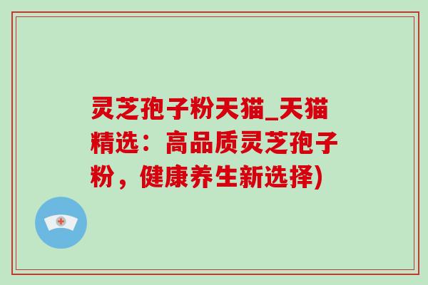 灵芝孢子粉天猫_天猫精选:高品质灵芝孢子粉,健康养生新选择)-第1张图片-灵芝之家 灵芝孢子粉天猫_天猫精选:高品质灵芝孢子粉,健康养生新选择)-第1张图片-灵芝之家