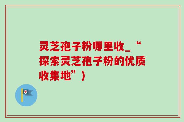 灵芝孢子粉哪里收_“探索灵芝孢子粉的优质收集地”)-第1张图片-灵芝之家 灵芝孢子粉哪里收_“探索灵芝孢子粉的优质收集地”)-第1张图片-灵芝之家