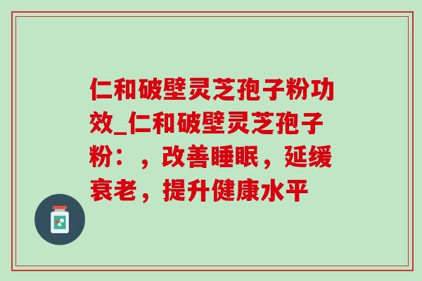 仁和破壁灵芝孢子粉功效_仁和破壁灵芝孢子粉:,改善睡眠,延缓衰老,提升健康水平-第1张图片-灵芝之家 仁和破壁灵芝孢子粉功效_仁和破壁灵芝孢子粉:,改善睡眠,延缓衰老,提升健康水平-第1张图片-灵芝之家