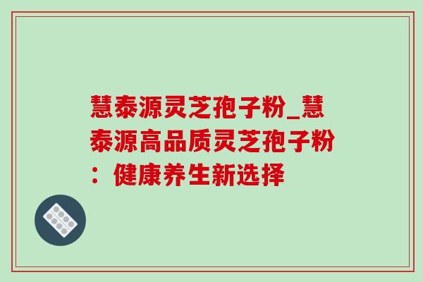 慧泰源灵芝孢子粉_慧泰源高品质灵芝孢子粉:健康养生新选择-第1张图片-灵芝之家 慧泰源灵芝孢子粉_慧泰源高品质灵芝孢子粉:健康养生新选择-第1张图片-灵芝之家