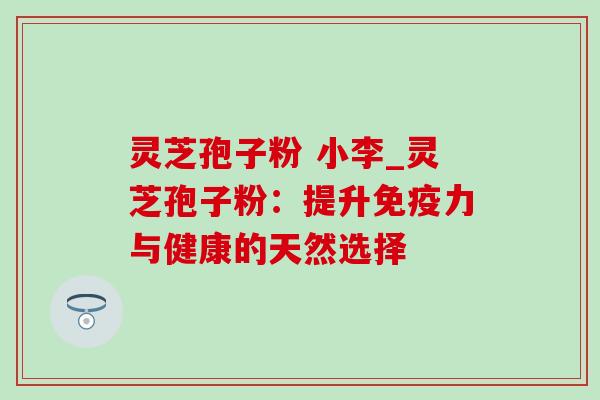 灵芝孢子粉 小李_灵芝孢子粉:提升免疫力与健康的天然选择-第1张图片-灵芝之家 灵芝孢子粉 小李_灵芝孢子粉:提升免疫力与健康的天然选择-第1张图片-灵芝之家
