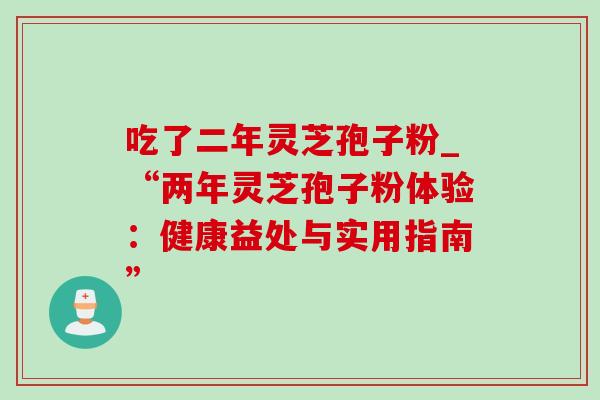 吃了二年灵芝孢子粉_“两年灵芝孢子粉体验:健康益处与实用指南”-第1张图片-灵芝之家 吃了二年灵芝孢子粉_“两年灵芝孢子粉体验:健康益处与实用指南”-第1张图片-灵芝之家
