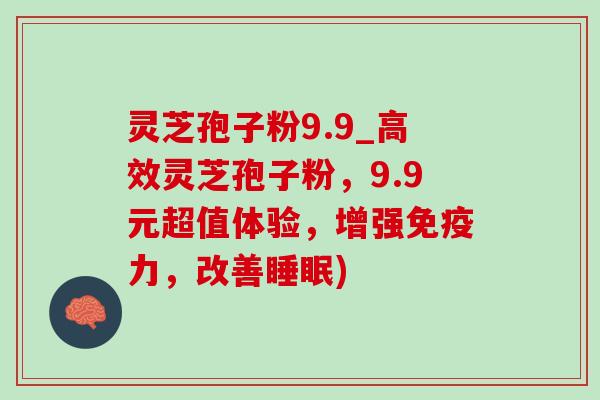 灵芝孢子粉9.9_高效灵芝孢子粉,9.9元超值体验,增强免疫力,改善睡眠)-第1张图片-灵芝之家 灵芝孢子粉9.9_高效灵芝孢子粉,9.9元超值体验,增强免疫力,改善睡眠)-第1张图片-灵芝之家