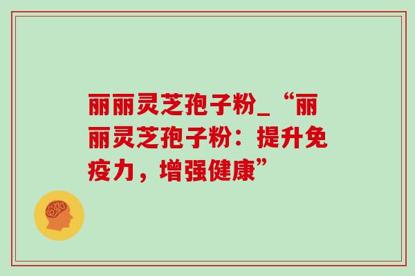 丽丽灵芝孢子粉_“丽丽灵芝孢子粉：提升免疫力，增强健康”-第1张图片-灵芝之家