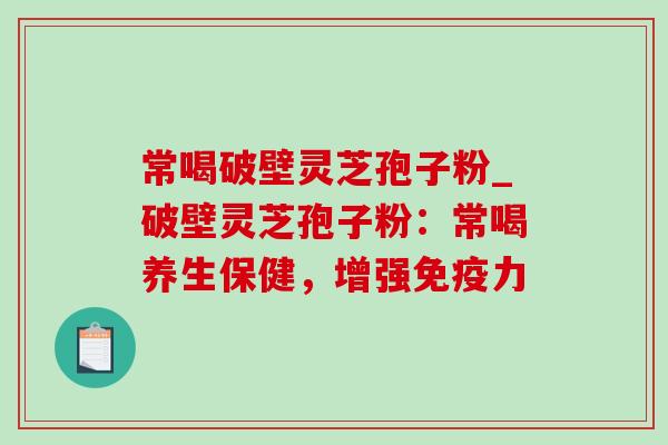 常喝破壁灵芝孢子粉_破壁灵芝孢子粉:常喝养生保健,增强免疫力-第1张图片-灵芝之家 常喝破壁灵芝孢子粉_破壁灵芝孢子粉:常喝养生保健,增强免疫力-第1张图片-灵芝之家