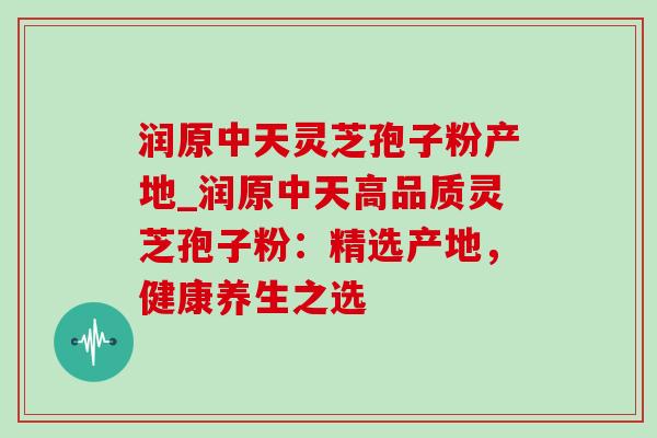 润原中天灵芝孢子粉产地_润原中天高品质灵芝孢子粉:精选产地,健康养生之选-第1张图片-灵芝之家 润原中天灵芝孢子粉产地_润原中天高品质灵芝孢子粉:精选产地,健康养生之选-第1张图片-灵芝之家